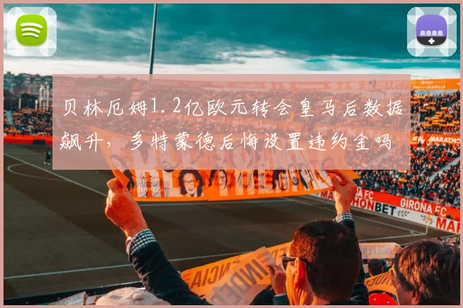 贝林厄姆1.2亿欧元转会皇马后数据飙升，多特蒙德后悔设置违约金吗？