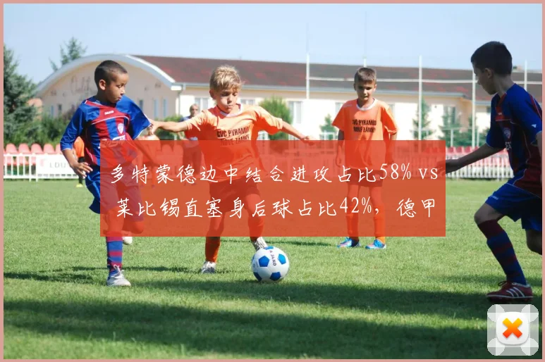 多特蒙德边中结合进攻占比58% vs 莱比锡直塞身后球占比42%，德甲青年军战术选择