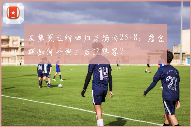 灰熊莫兰特回归后场均25+8，詹金斯如何平衡三后卫阵容？