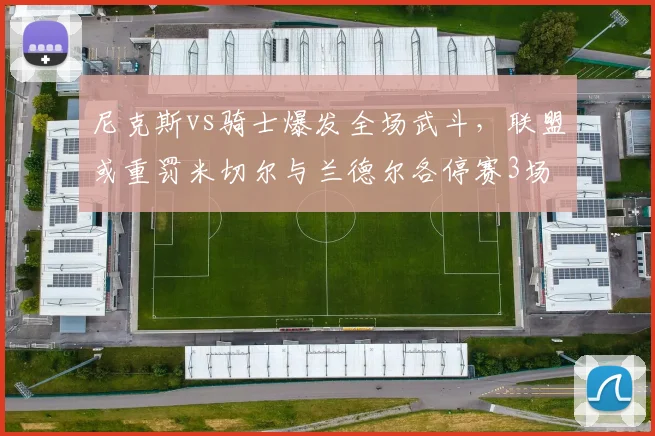尼克斯vs骑士爆发全场武斗，联盟或重罚米切尔与兰德尔各停赛3场