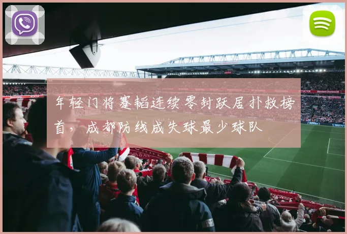 年轻门将蹇韬连续零封跃居扑救榜首，成都防线成失球最少球队