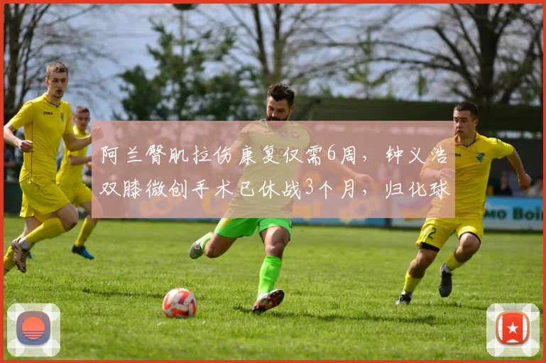 阿兰臀肌拉伤康复仅需6周，钟义浩双膝微创手术已休战3个月，归化球员与本土球员恢复差异
