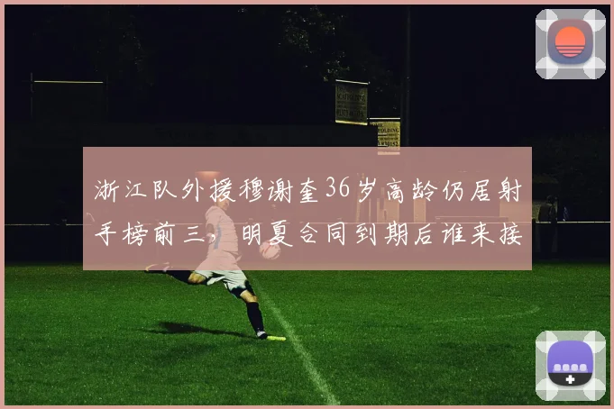 浙江队外援穆谢奎36岁高龄仍居射手榜前三，明夏合同到期后谁来接班？