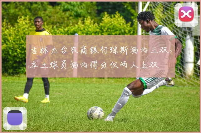 吉林九台农商银行琼斯场均三双，本土球员场均得分仅两人上双